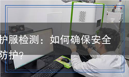 焊接防護服檢測：如何確保安全與高效防護？