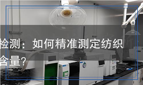 含棉量檢測(cè)：如何精準(zhǔn)測(cè)定紡織品的棉含量？