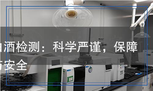 沱牌白酒檢測：科學嚴謹，保障質(zhì)量與安全