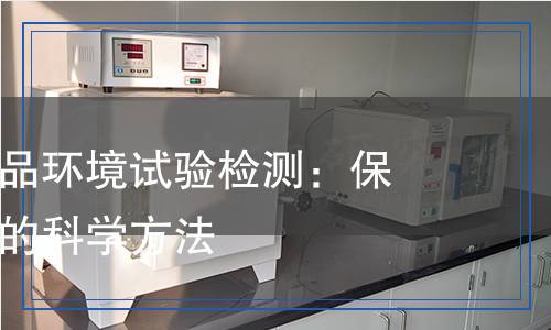 電工電子產(chǎn)品環(huán)境試驗(yàn)檢測(cè)：保障產(chǎn)品品質(zhì)的科學(xué)方法