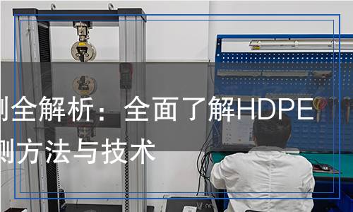 HDPE檢測全解析:全面了解HDPE材料的檢測方法與技術(shù) HDPE檢測全解析:全面了解HDPE材料的檢測方法與技術(shù)