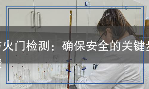 防火門檢測:確保安全的關(guān)鍵步驟 防火門檢測:確保安全的關(guān)鍵步驟