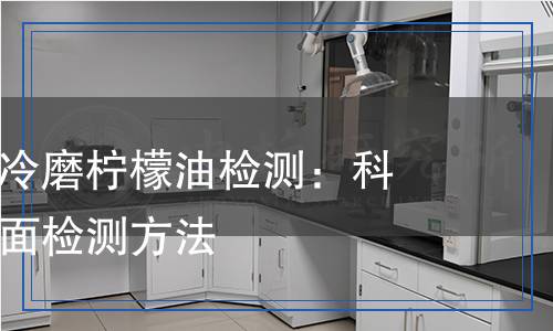 食品添加劑冷磨檸檬油檢測:科學(xué)分析與全面檢測方法 食品添加劑冷磨檸檬油檢測:科學(xué)分析與全面檢測方法