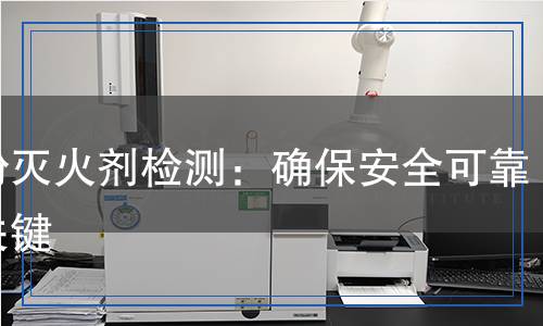 干粉滅火劑檢測：確保安全可靠的關(guān)鍵