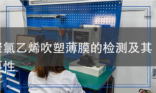 軟聚氯乙烯吹塑薄膜的檢測及其重要性 軟聚氯乙烯吹塑薄膜的檢測及其重要性