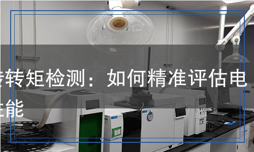 堵轉(zhuǎn)轉(zhuǎn)矩檢測(cè)：如何精準(zhǔn)評(píng)估電機(jī)性能